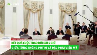 Tiết lộ kết quả cuộc trao đổi dài 5 giờ giữa Tổng thống Putin với Đặc phái viên Mỹ Steve Witkoff