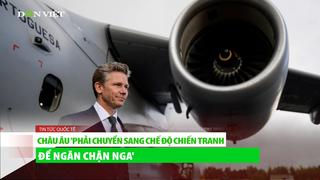 Châu Âu phải chuyển sang "chế độ chiến tranh" để ngăn chặn Nga