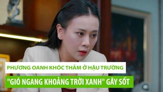 Phương Oanh khóc thảm ở hậu trường "Gió ngang khoảng trời xanh" gây sốt