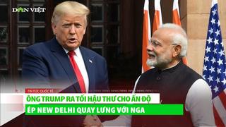 Ông Trump ra tối hậu thư cho Ấn Độ, "ép" New Delhi quay lưng với Nga