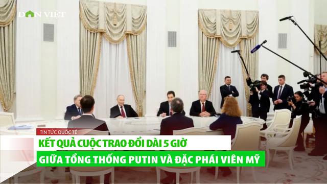 Tiết lộ kết quả cuộc trao đổi dài 5 giờ giữa Tổng thống Putin với Đặc phái viên Mỹ Steve Witkoff