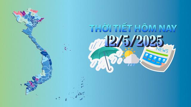 Thời tiết hôm nay 12/5/2025: Bắc Bộ và Bắc Trung Bộ trời mát